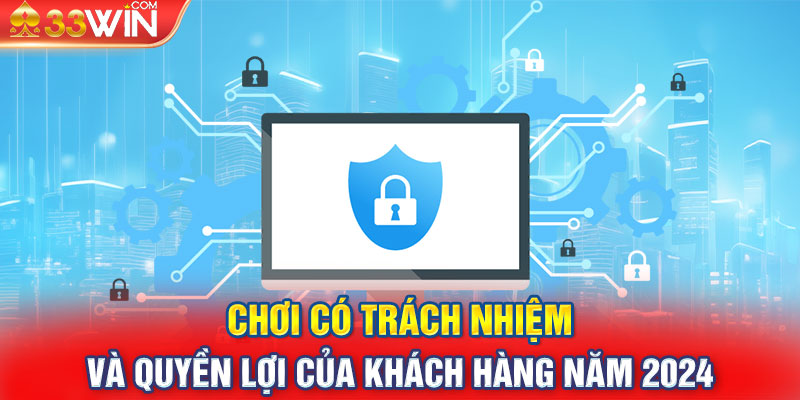 Chơi có trách nhiệm và quyền lợi của khách hàng năm 2024